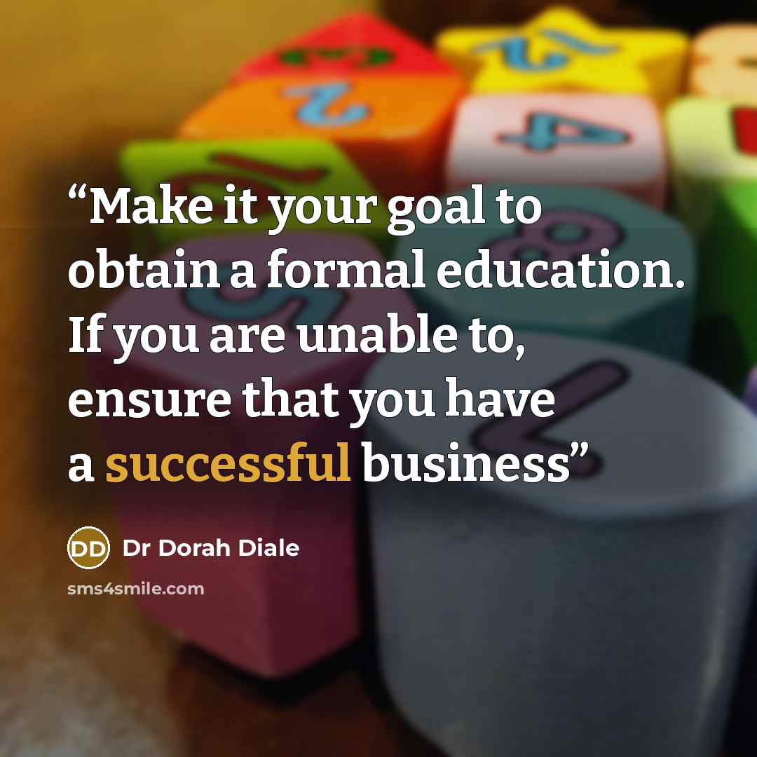 “Make it your goal to obtain a formal education. If you are unable to, ensure that you have a successful business” quote by Dr Dorah Diale