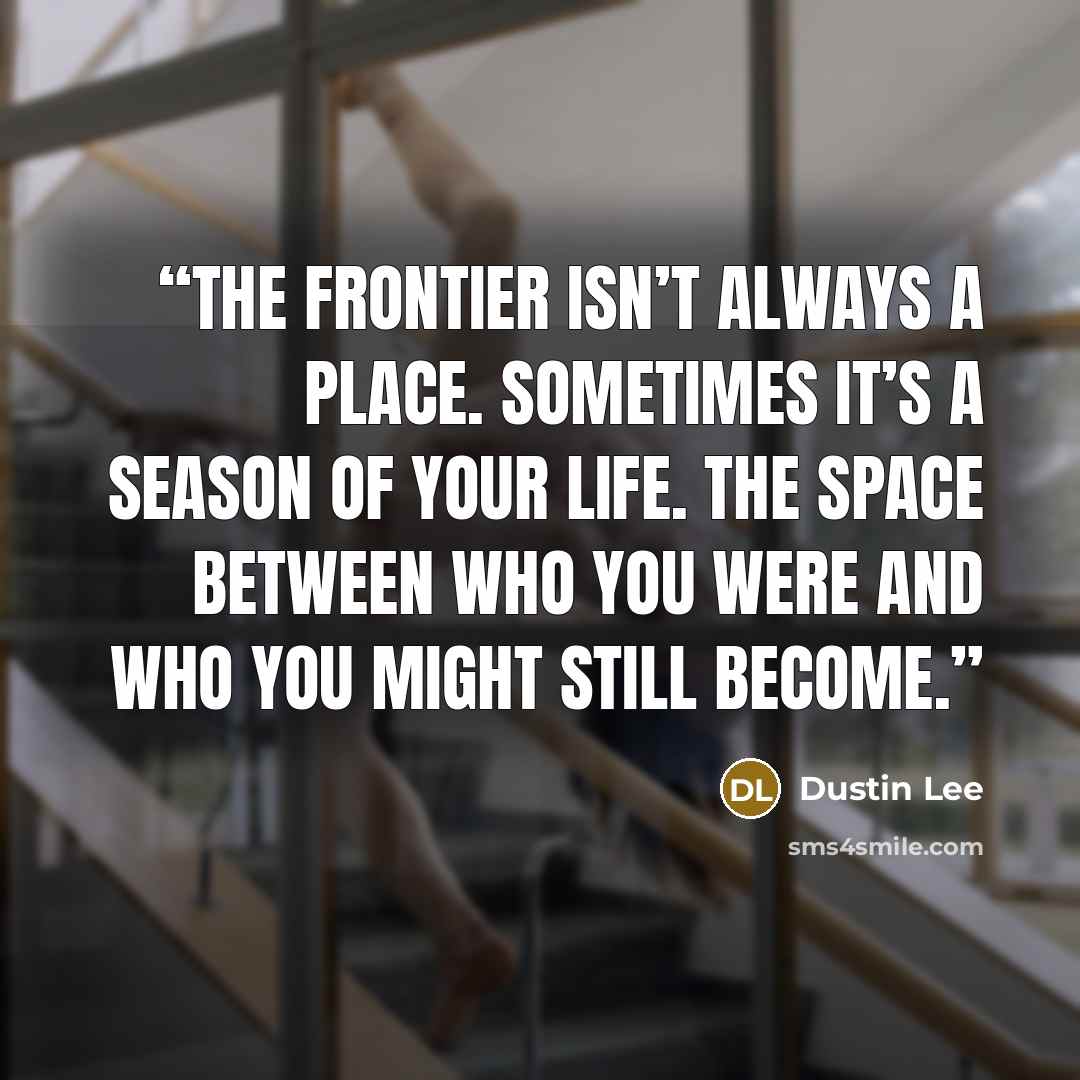 “The frontier isn’t always a place. Sometimes it’s a season of your life. The space between who you were and who you might still become.” quote by Dustin Lee