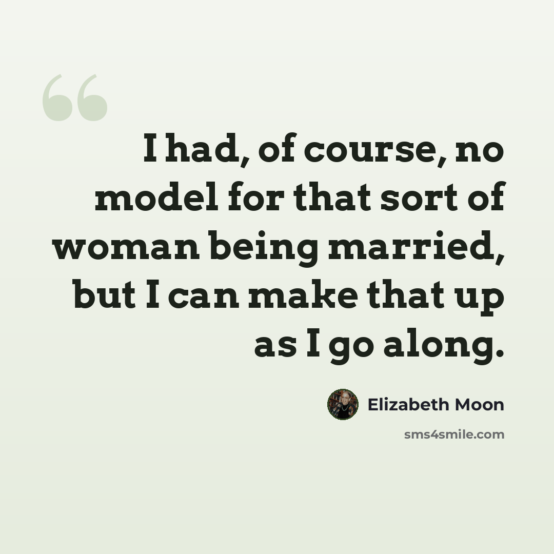 “I had, of course, no model for that sort of woman being married, but I can make that up as I go along.” quote by Elizabeth Moon