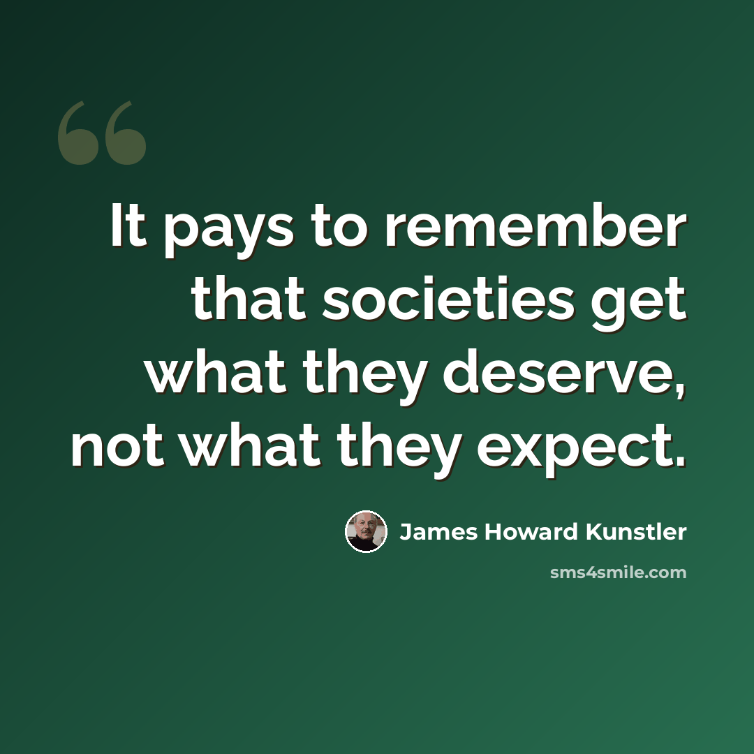“It pays to remember that societies get what they deserve, not what they expect.” quote by James Howard Kunstler