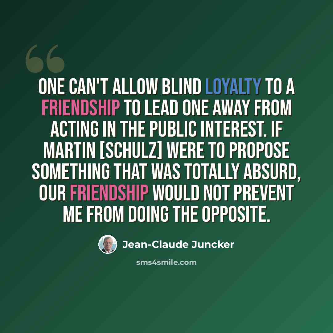 “One can't allow blind loyalty to a friendship to lead one away from acting in the public interest. If Martin [Schulz] were to propose something that was totally absurd, our friendship would not prevent me from doing the opposite.” quote by Jean-Claude Juncker
