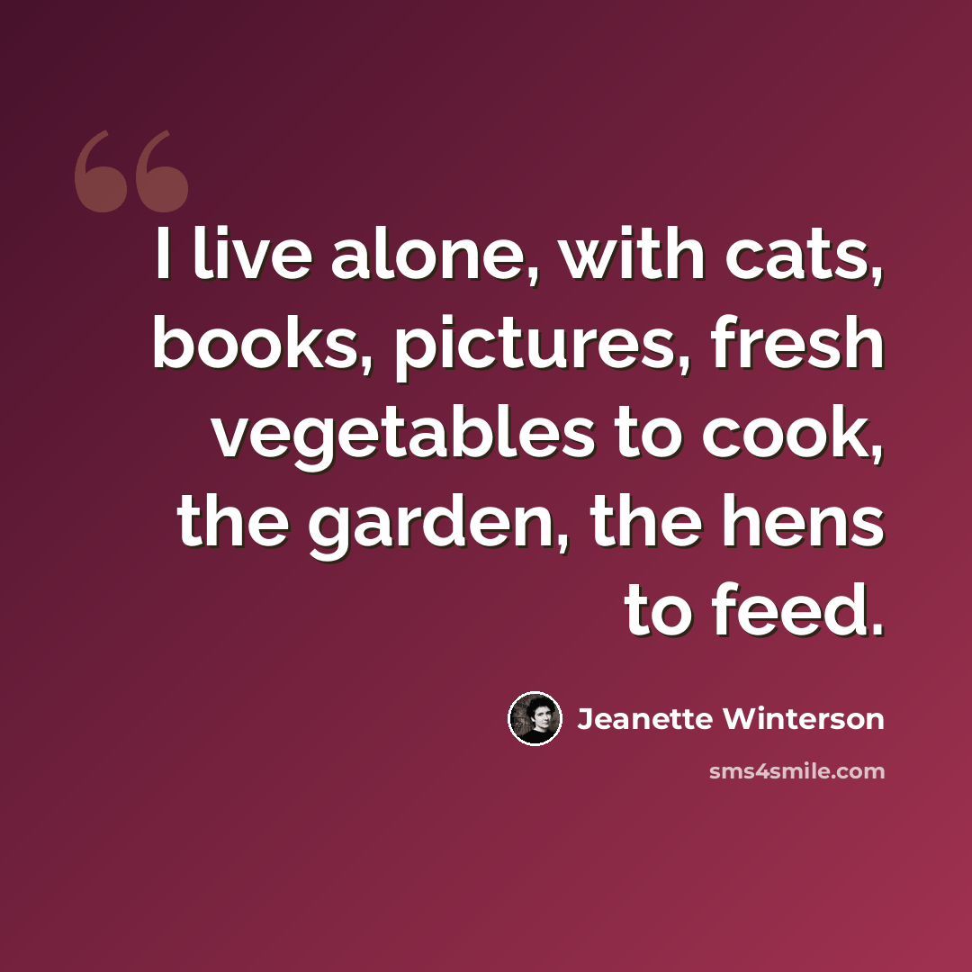 “I live alone, with cats, books, pictures, fresh vegetables to cook, the garden, the hens to feed.” quote by Jeanette Winterson
