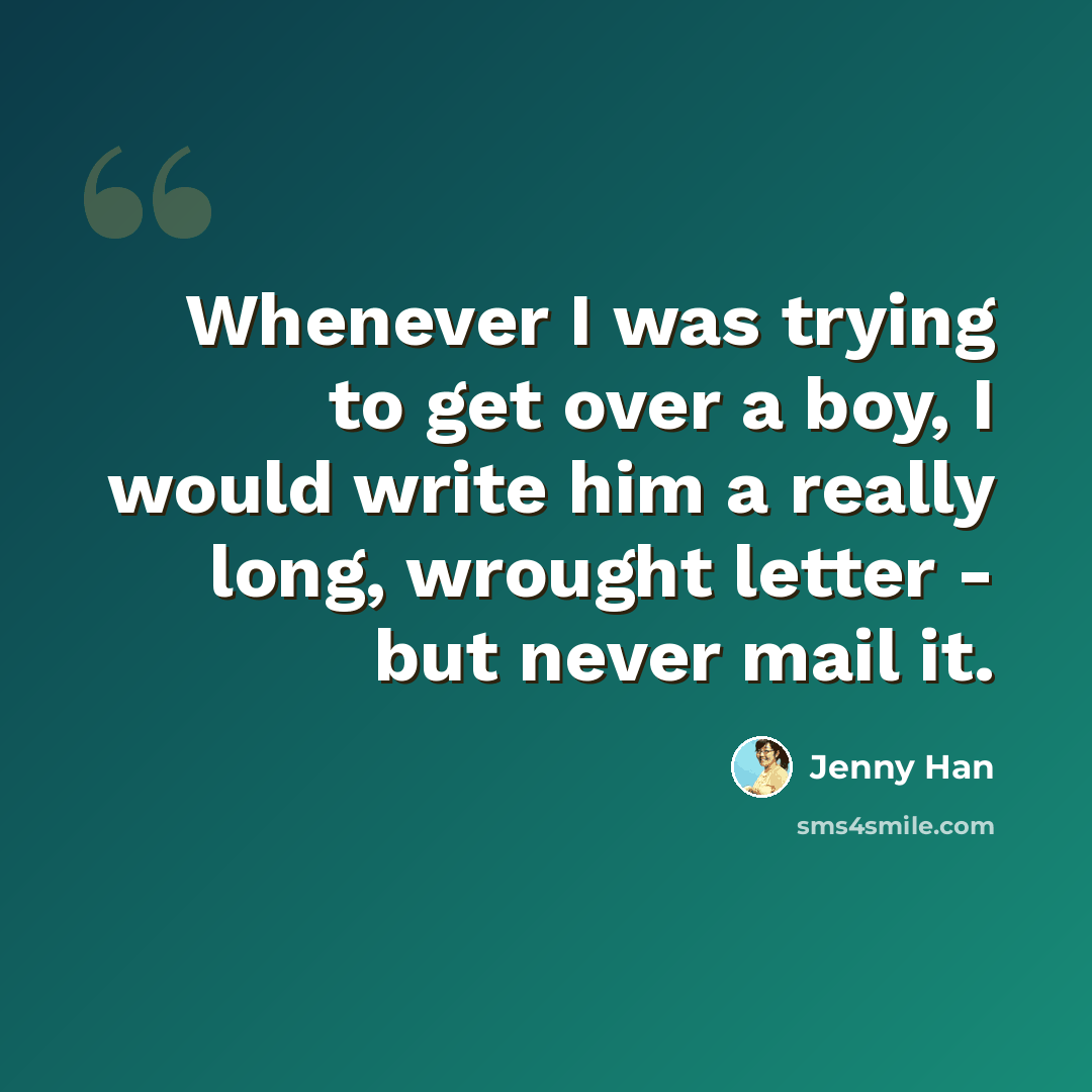 “Whenever I was trying to get over a boy, I would write him a really long, wrought letter - but never mail it.” quote by Jenny Han