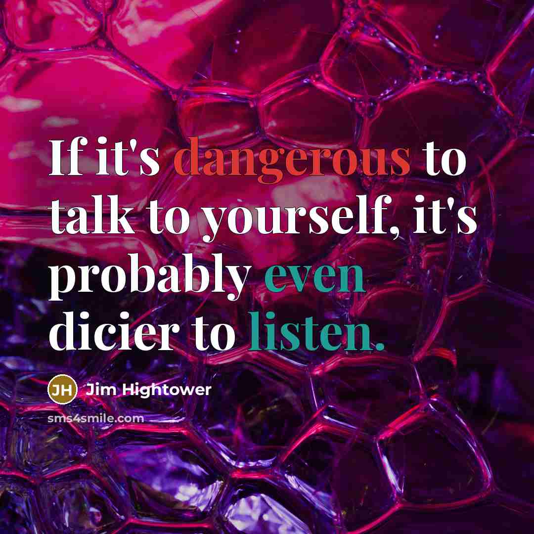 “If it's dangerous to talk to yourself, it's probably even dicier to listen.” quote by Jim Hightower