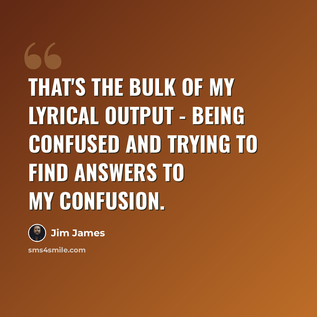 “That's the bulk of my lyrical output - being confused and trying to find answers to my confusion.” quote by Jim James