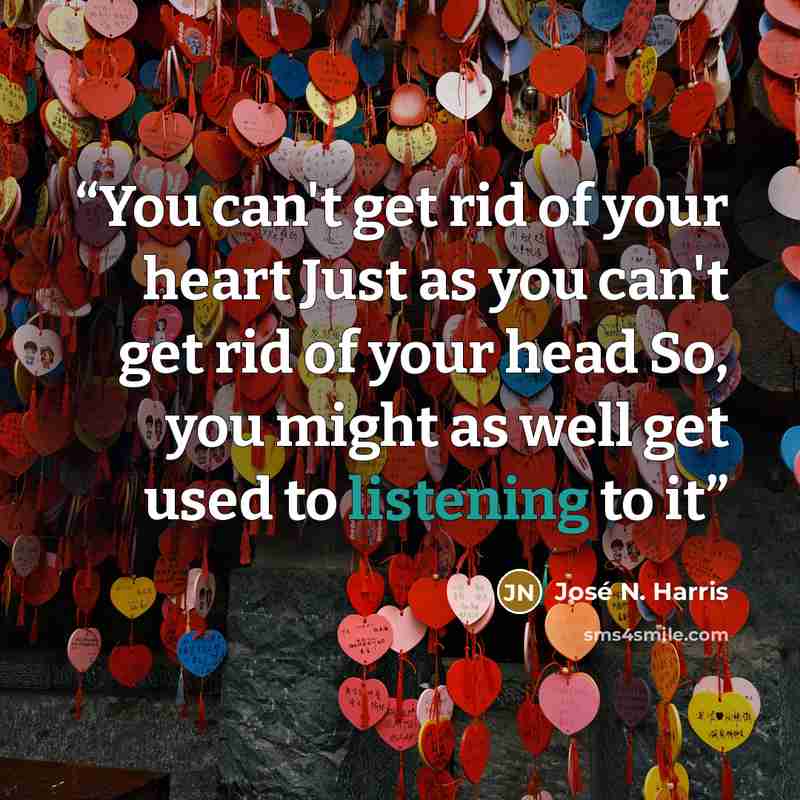 “You can't get rid of your heart Just as you can't get rid of your head So, you might as well get used to listening to it” quote by José N. Harris
