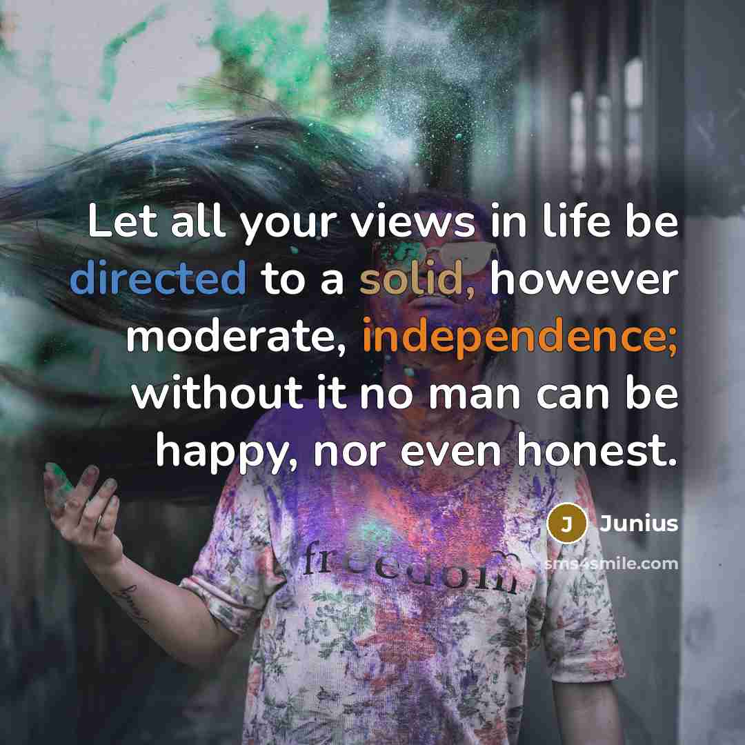 “Let all your views in life be directed to a solid, however moderate, independence; without it no man can be happy, nor even honest.” quote by Junius