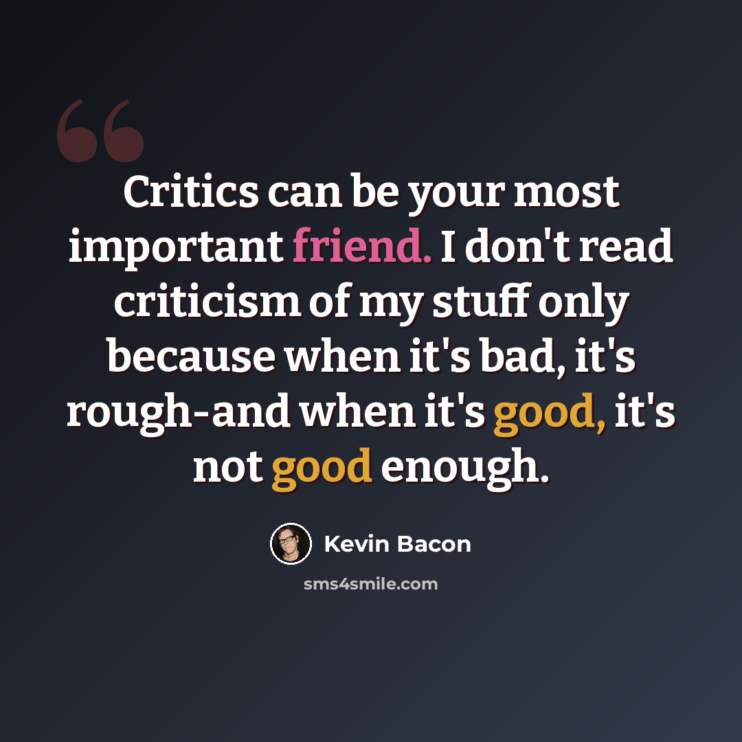 “Critics can be your most important friend. I don't read criticism of my stuff only because when it's bad, it's rough-and when it's good, it's not good enough.” quote by Kevin Bacon
