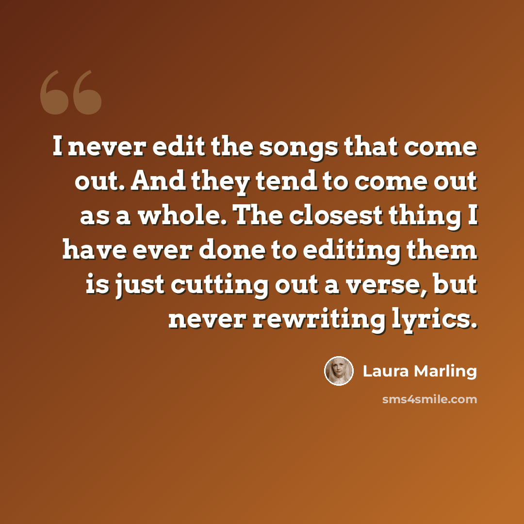 “I never edit the songs that come out. And they tend to come out as a whole. The closest thing I have ever done to editing them is just cutting out a verse, but never rewriting lyrics.” quote by Laura Marling