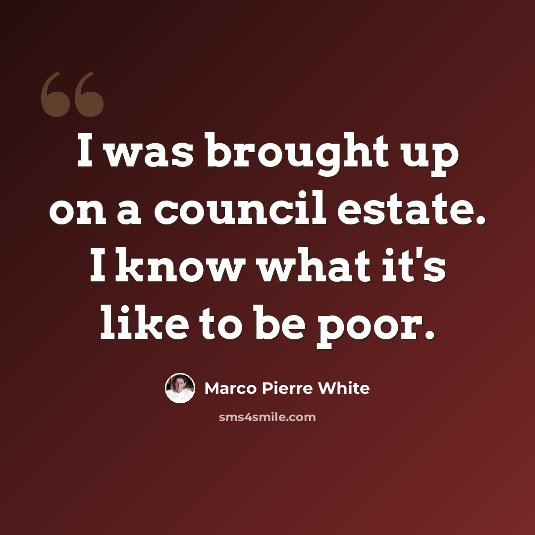 “I was brought up on a council estate. I know what it's like to be poor.” quote by Marco Pierre White