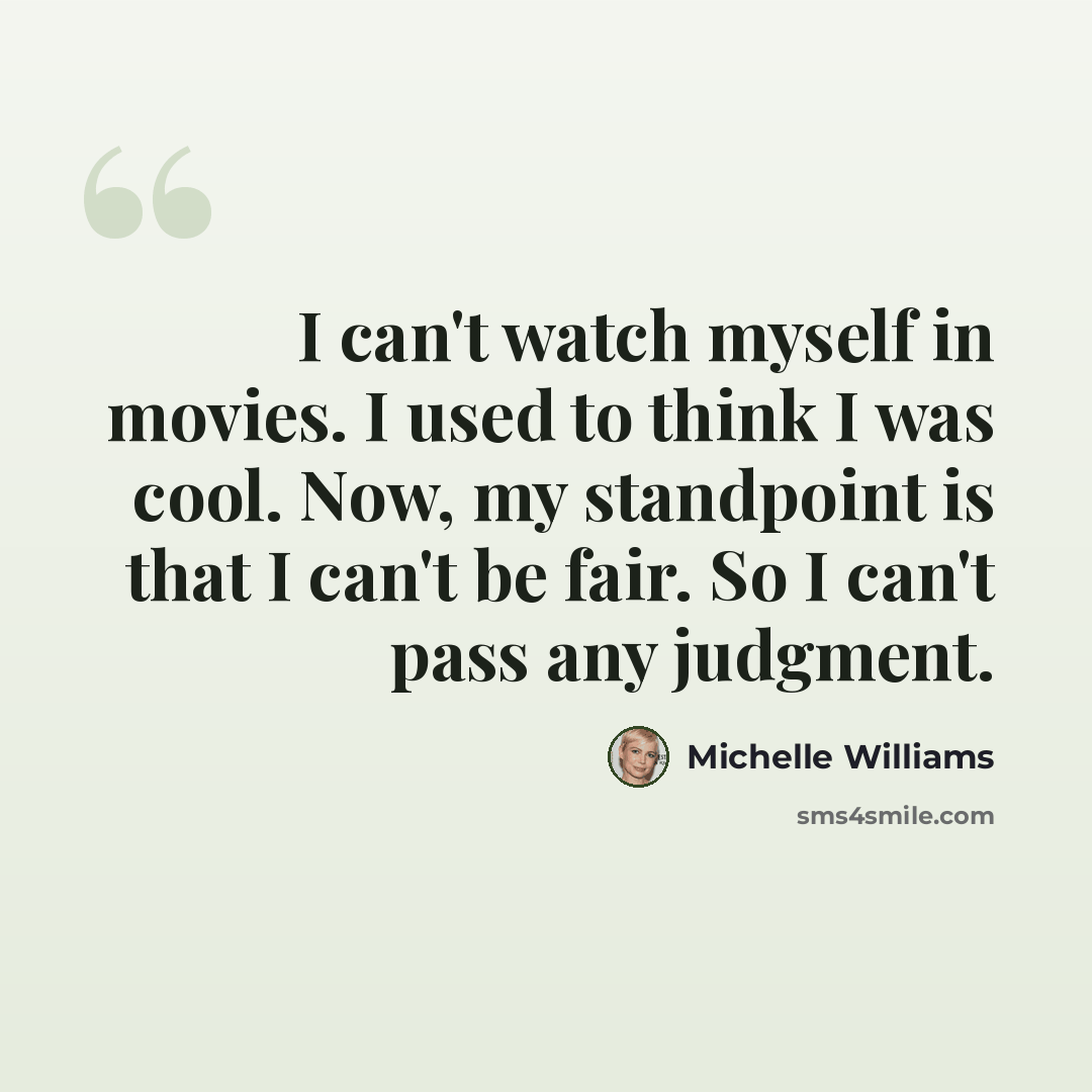“I can't watch myself in movies. I used to think I was cool. Now, my standpoint is that I can't be fair. So I can't pass any judgment.” quote by Michelle Williams