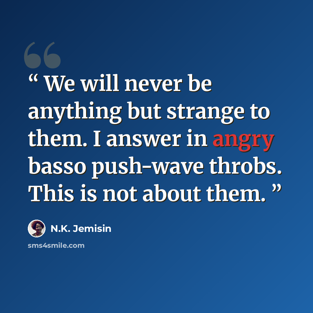 “We will never be anything but strange to them. I answer in angry basso push-wave throbs. This is not about them.” quote by N.K. Jemisin