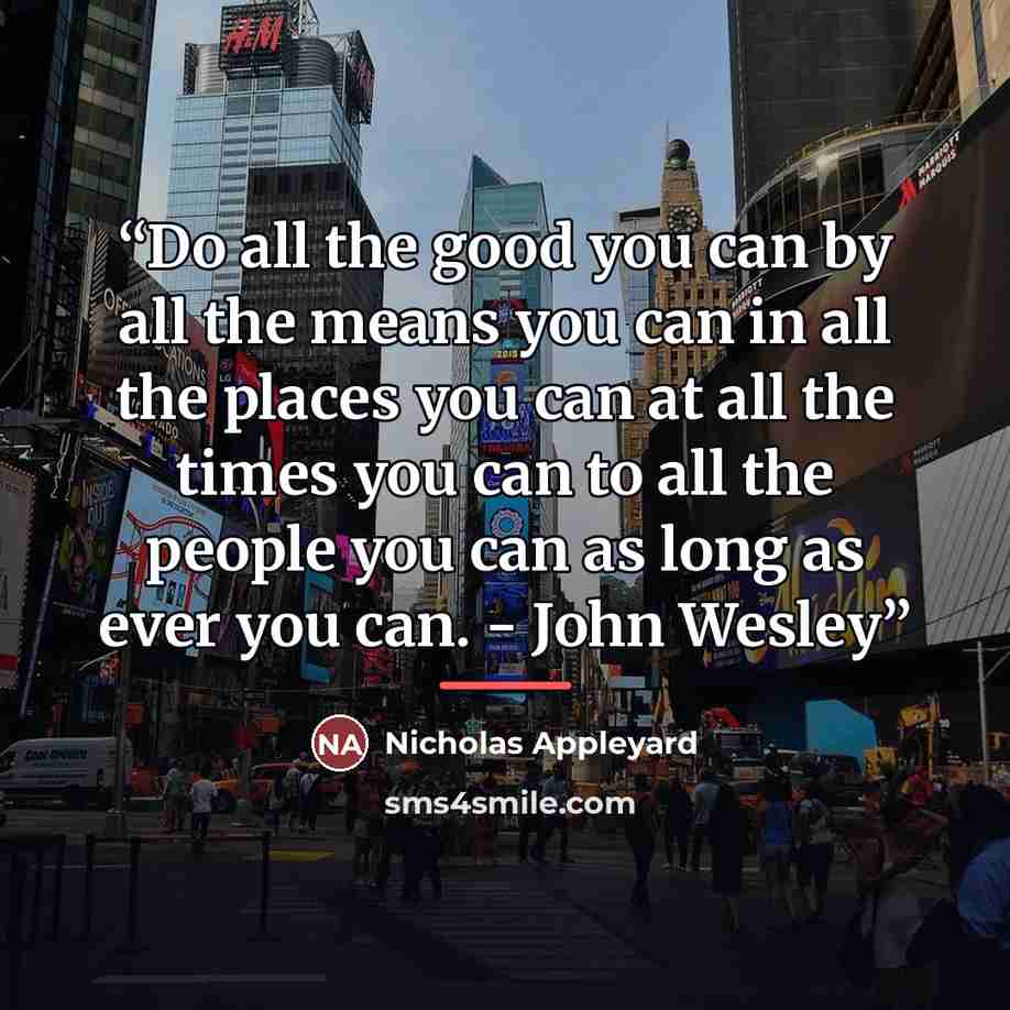 “Do all the good you can by all the means you can in all the places you can at all the times you can to all the people you can as long as ever you can. - John Wesley” quote by Nicholas Appleyard