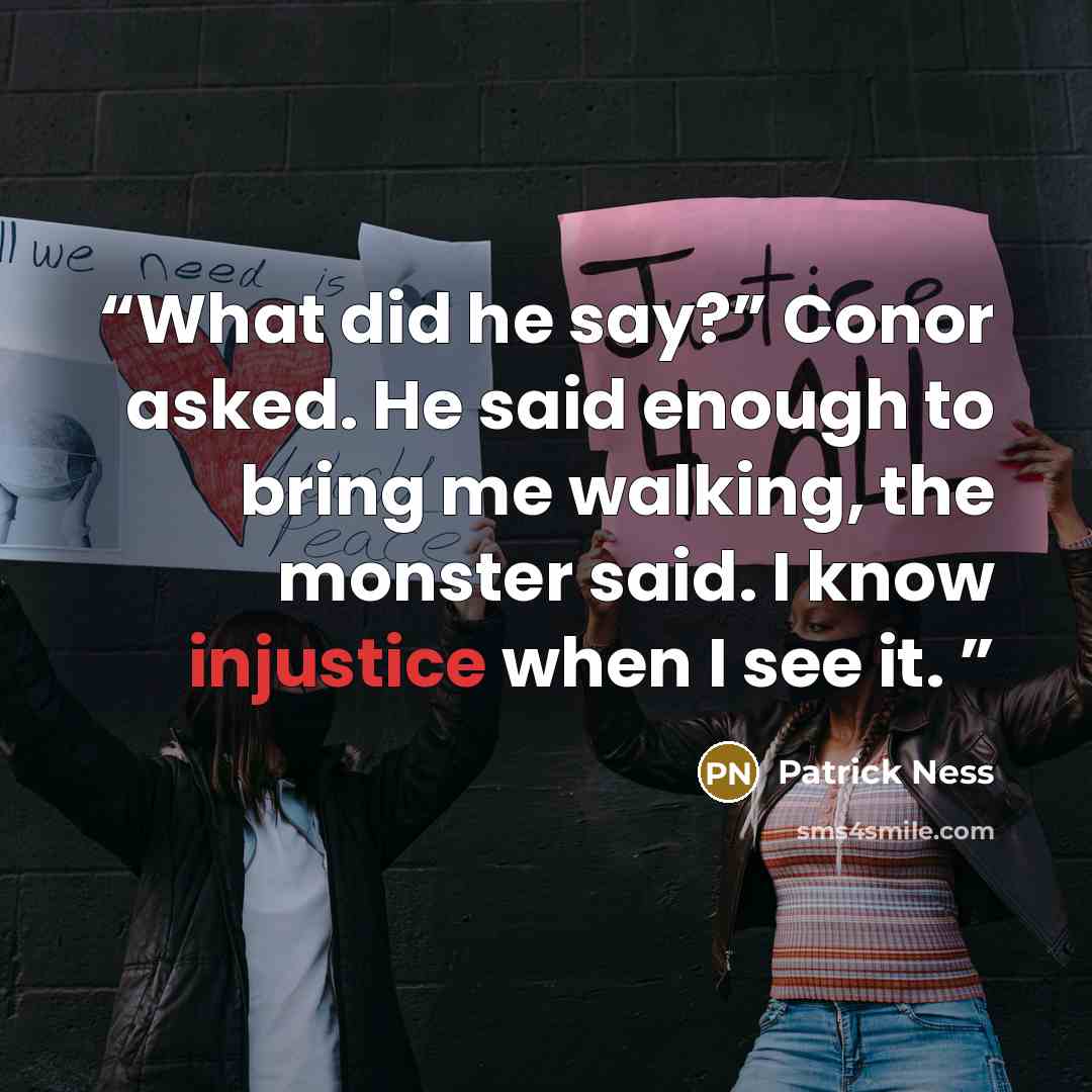 “What did he say?” Conor asked. He said enough to bring me walking, the monster said. I know injustice when I see it.” quote by Patrick Ness
