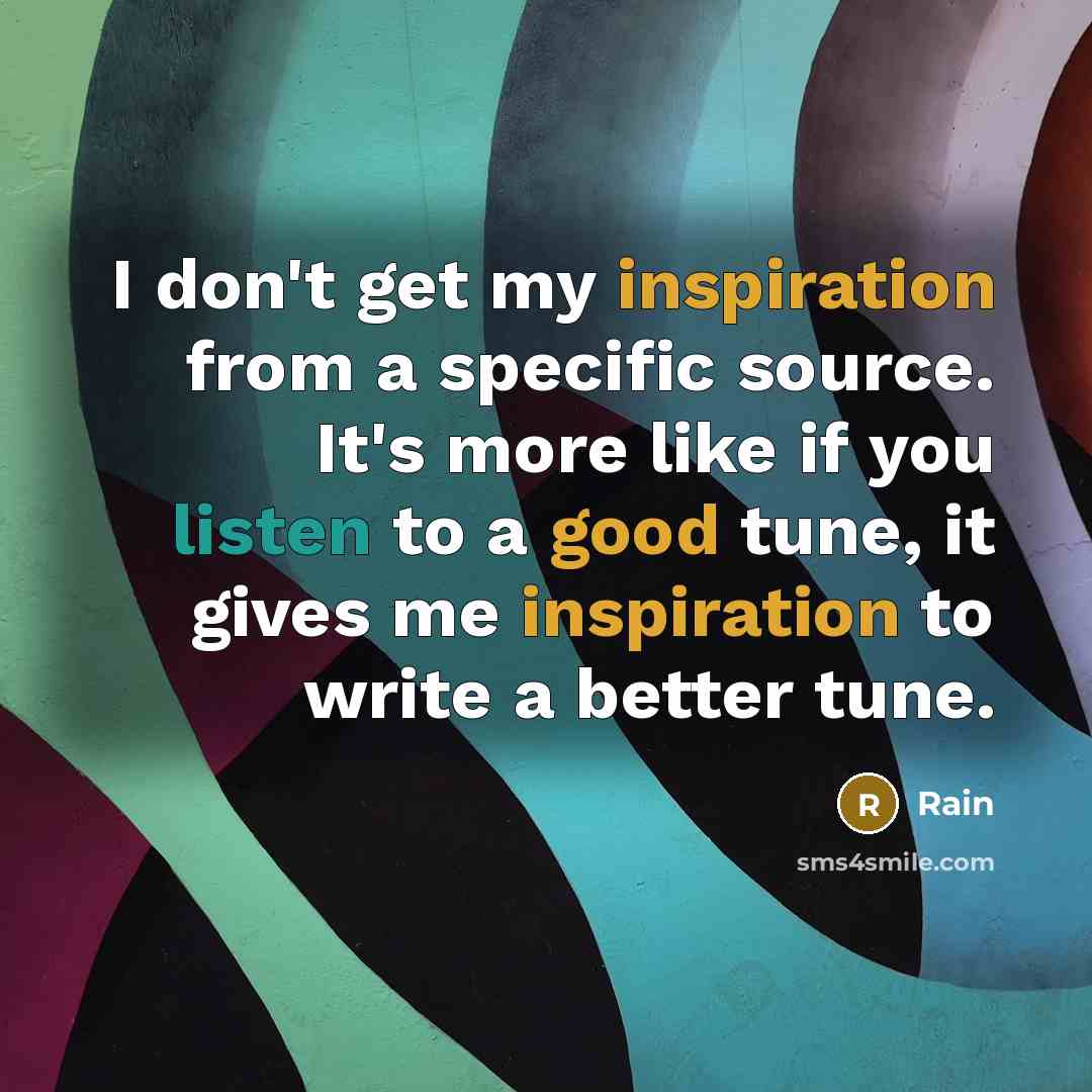 “I don't get my inspiration from a specific source. It's more like if you listen to a good tune, it gives me inspiration to write a better tune.” quote by Rain