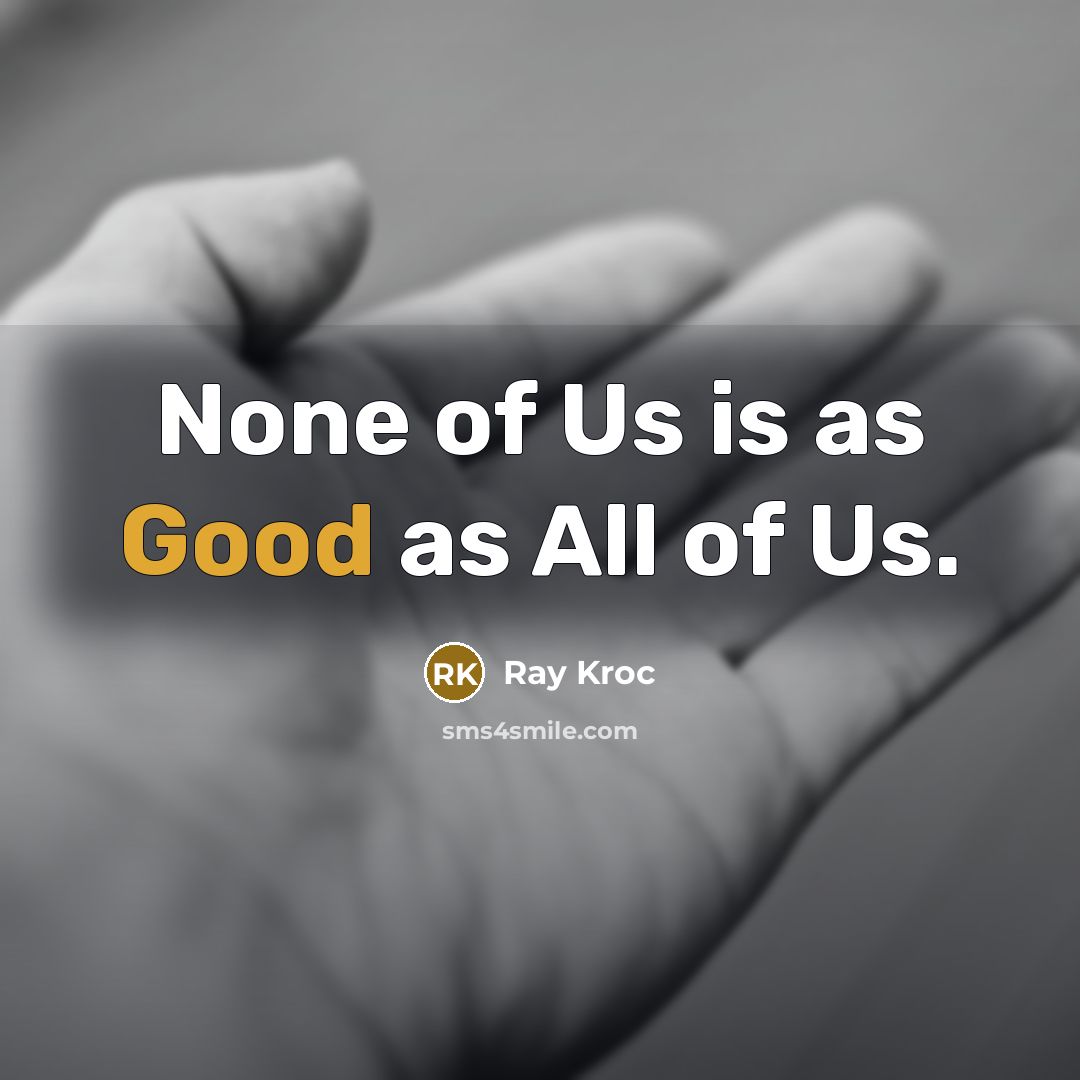 “None of Us is as Good as All of Us.” quote by Ray Kroc
