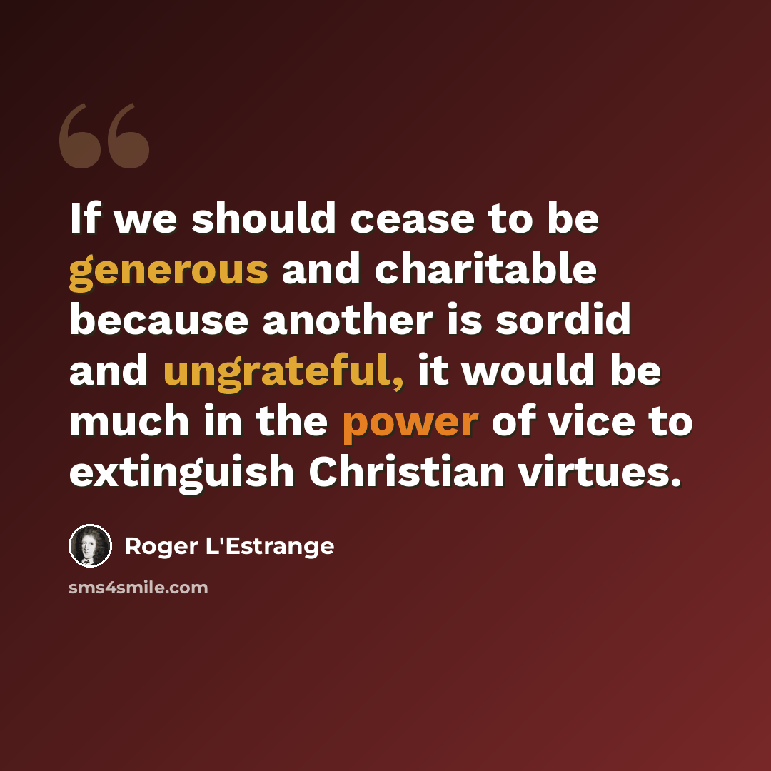 “If we should cease to be generous and charitable because another is sordid and ungrateful, it would be much in the power of vice to extinguish Christian virtues.” quote by Roger L'Estrange