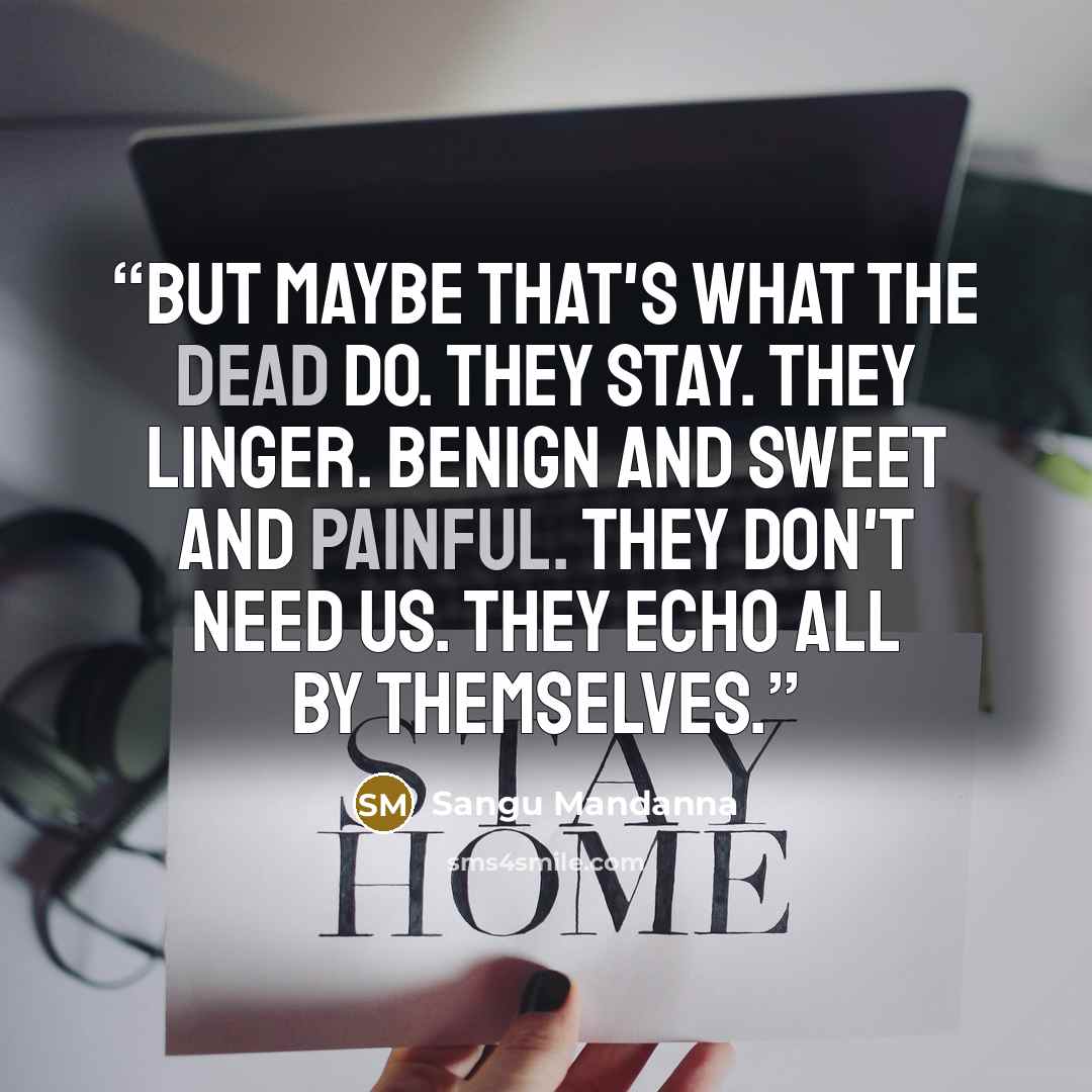 “But maybe that's what the dead do. They stay. They linger. Benign and sweet and painful. They don't need us. They echo all by themselves.” quote by Sangu Mandanna