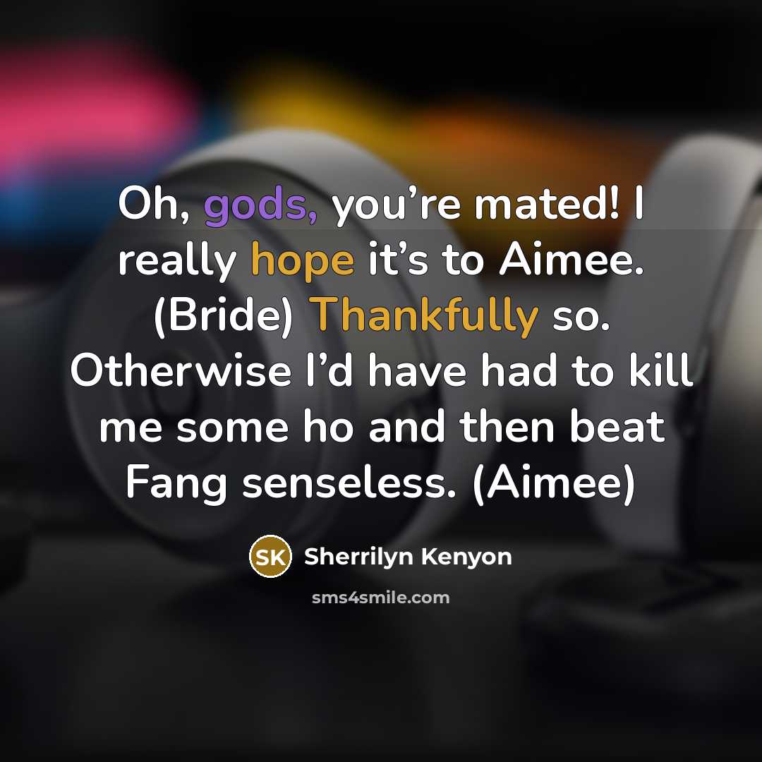 “Oh, gods, you’re mated! I really hope it’s to Aimee. (Bride) Thankfully so. Otherwise I’d have had to kill me some ho and then beat Fang senseless. (Aimee)” quote by Sherrilyn Kenyon