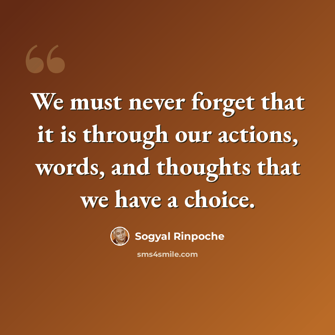 “We must never forget that it is through our actions, words, and thoughts that we have a choice.” quote by Sogyal Rinpoche