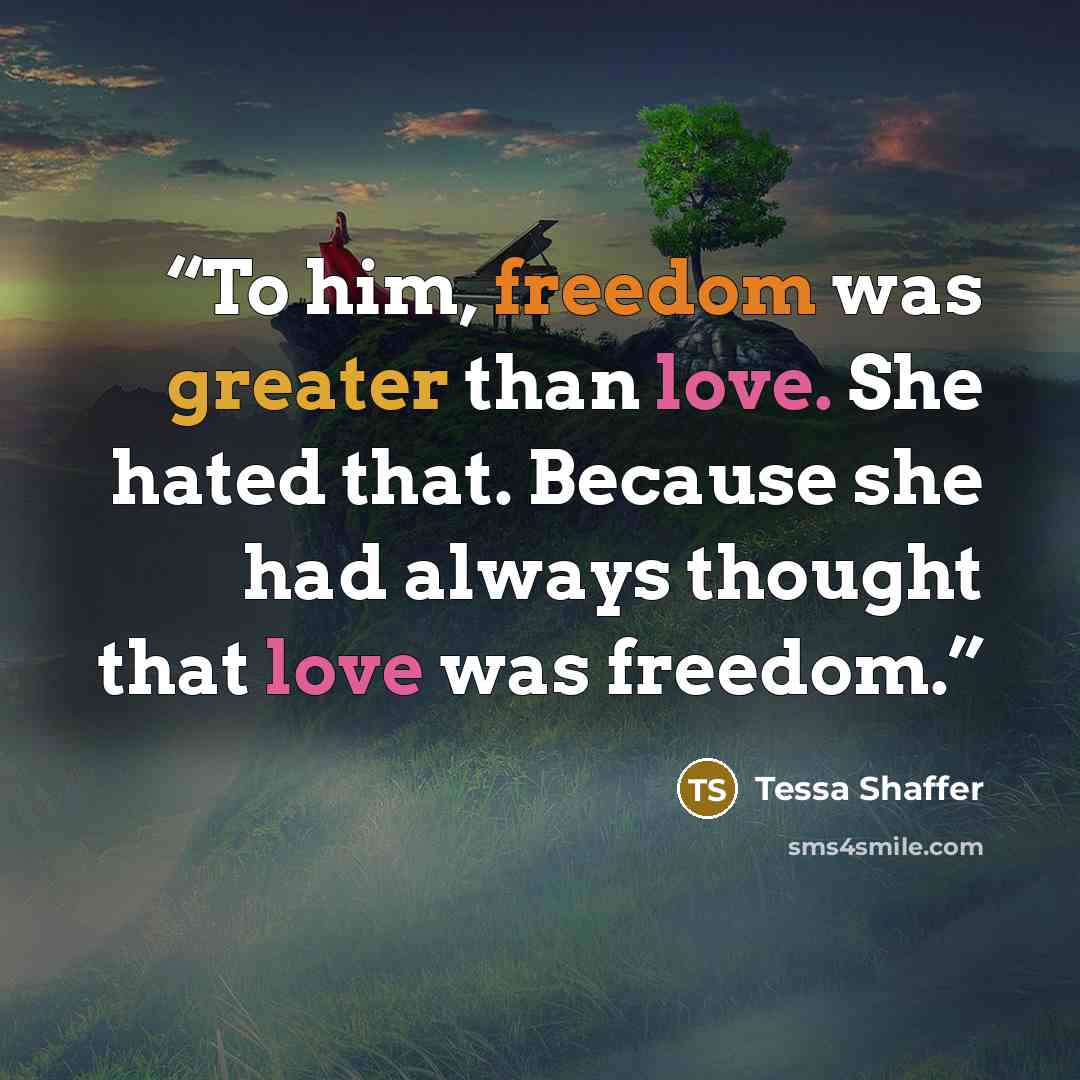 “To him, freedom was greater than love. She hated that. Because she had always thought that love was freedom.” quote by Tessa Shaffer