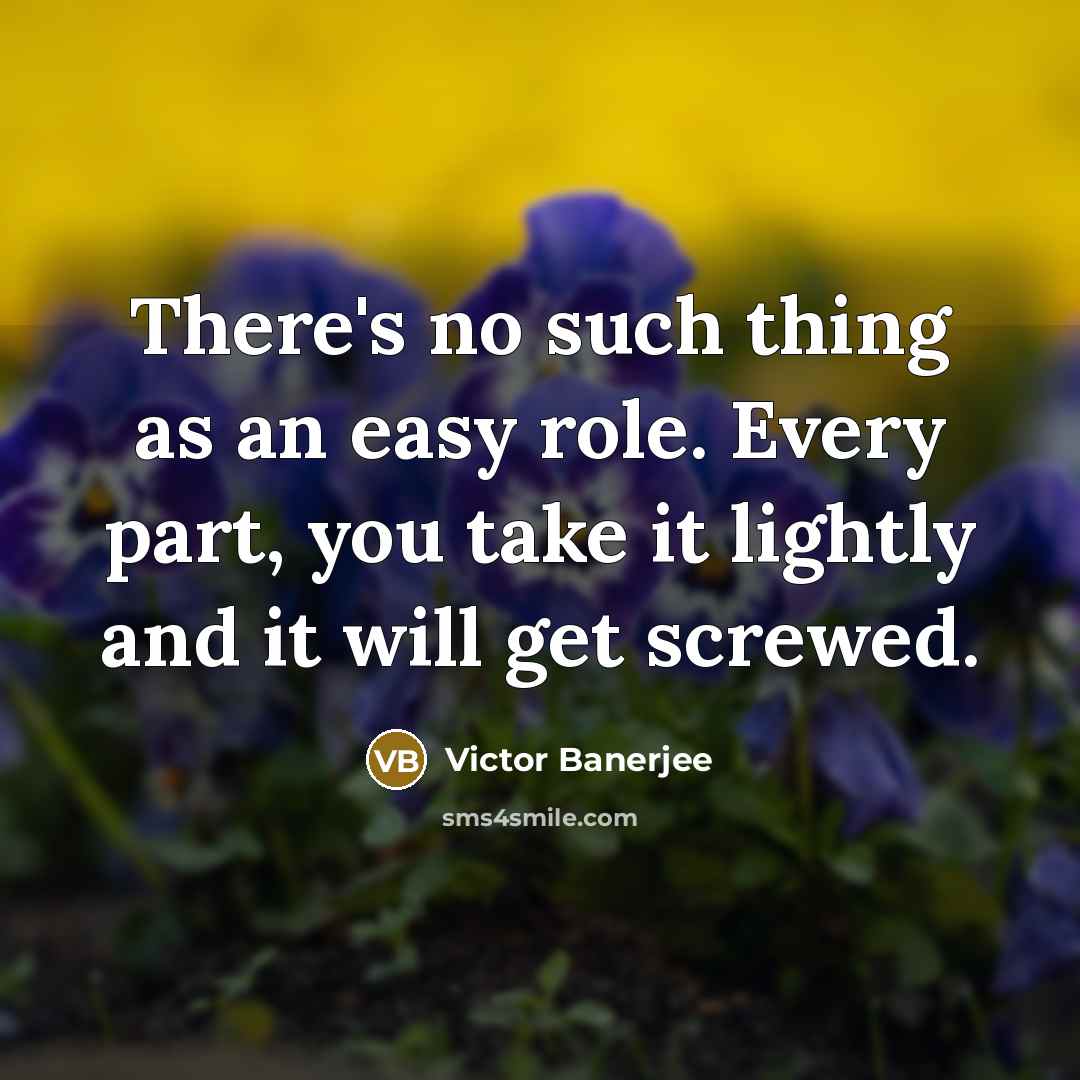 “There's no such thing as an easy role. Every part, you take it lightly and it will get screwed.” quote by Victor Banerjee