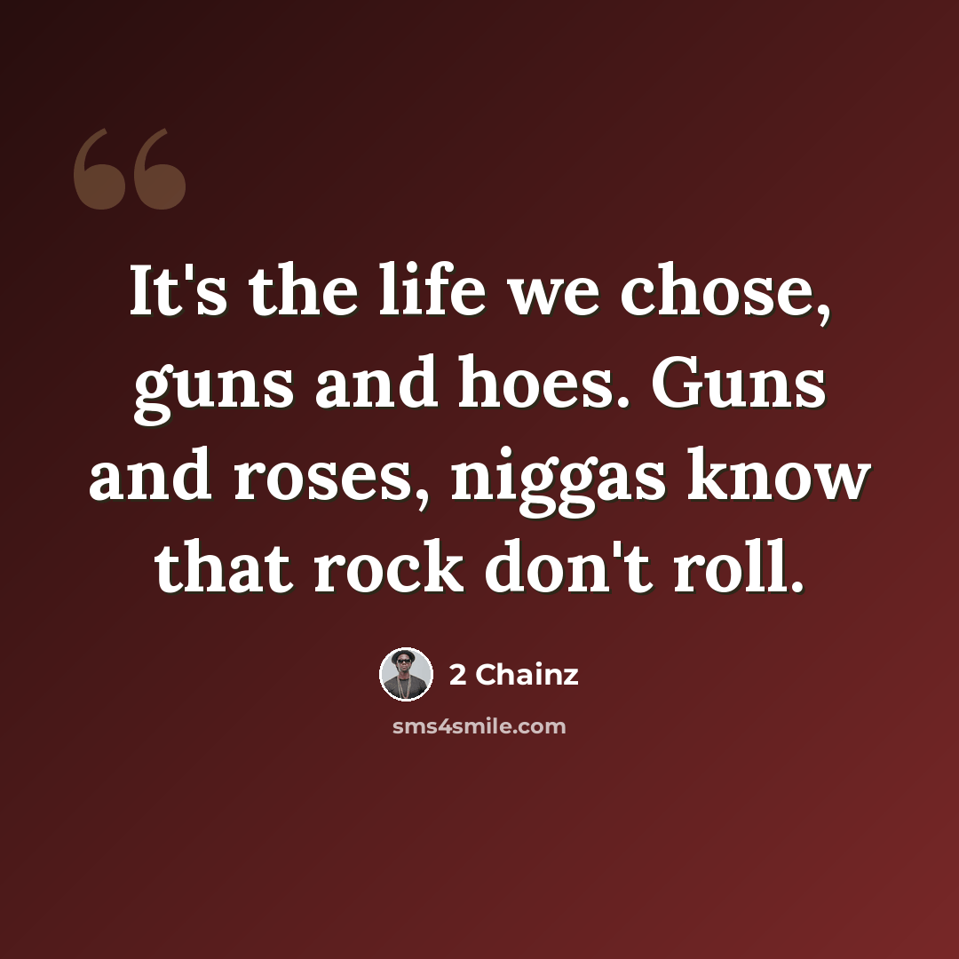 “It's the life we chose, guns and hoes. Guns and roses, niggas know that rock don't roll.” quote by 2 Chainz