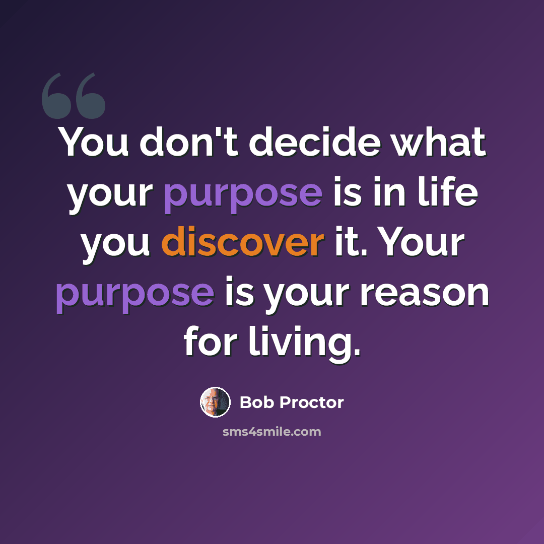 “You don't decide what your purpose is in life you discover it. Your purpose is your reason for living.” quote by Bob Proctor