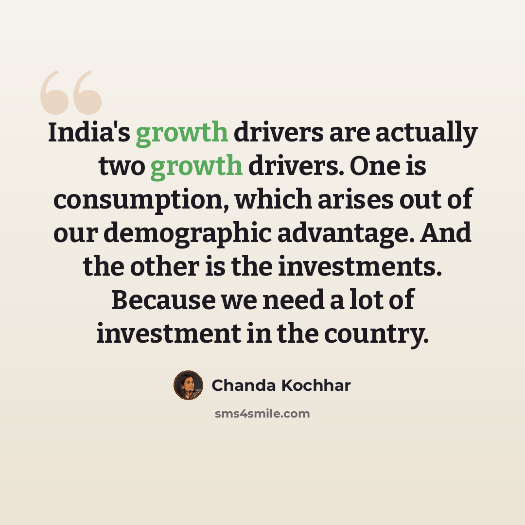 “India's growth drivers are actually two growth drivers. One is consumption, which arises out of our demographic advantage. And the other is the investments. Because we need a lot of investment in the country.” quote by Chanda Kochhar