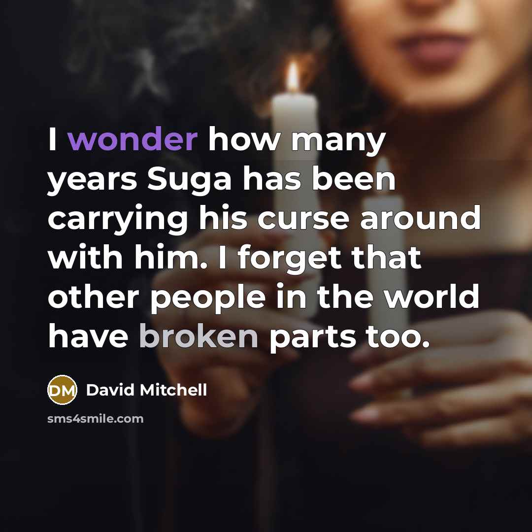 “I wonder how many years Suga has been carrying his curse around with him. I forget that other people in the world have broken parts too.” quote by David Mitchell
