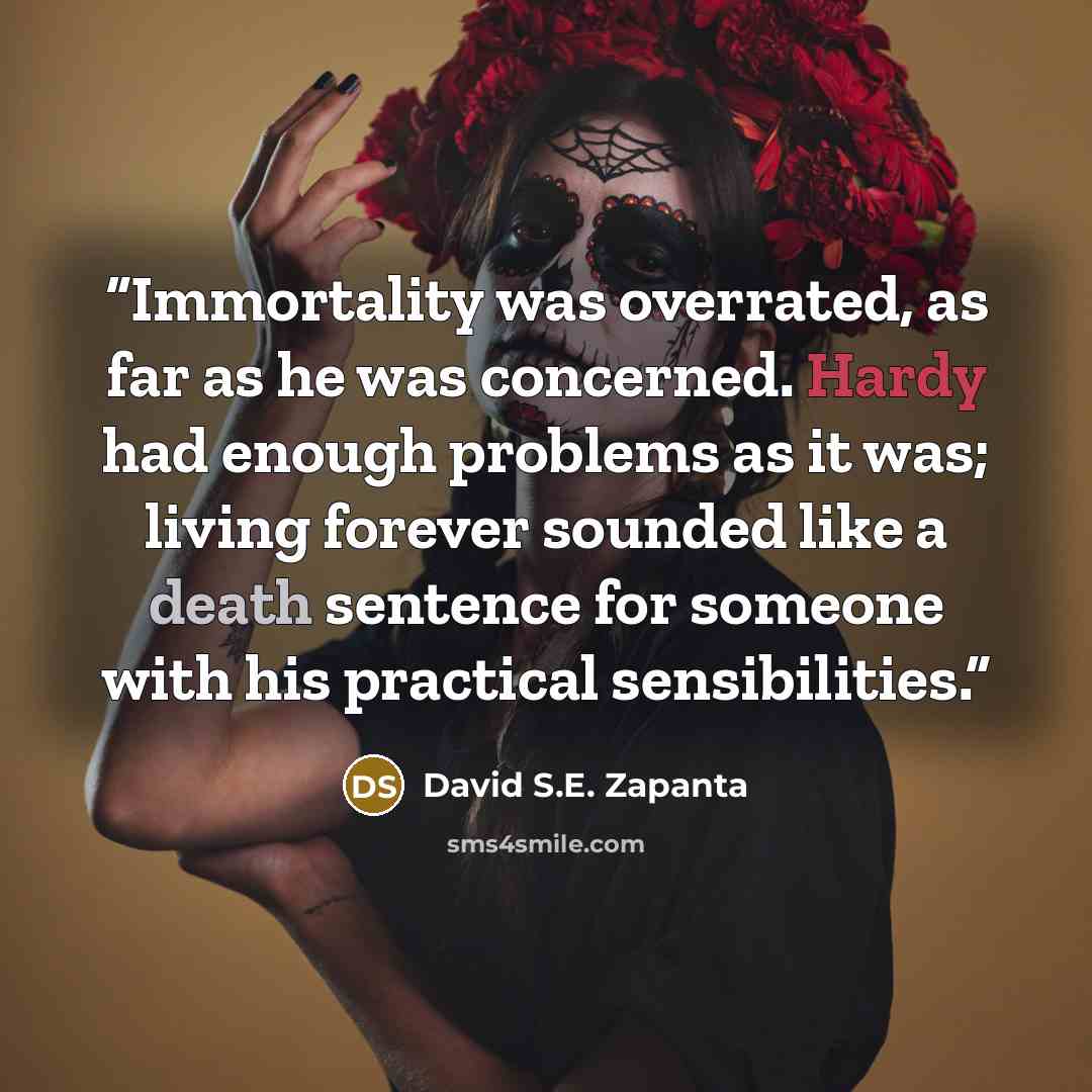 “Immortality was overrated, as far as he was concerned. Hardy had enough problems as it was; living forever sounded like a death sentence for someone with his practical sensibilities.” quote by David S.E. Zapanta