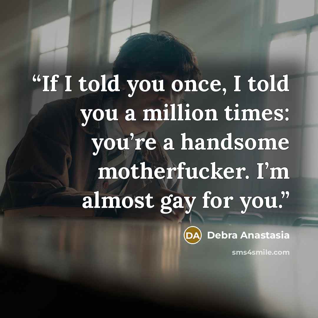 “If I told you once, I told you a million times: you’re a handsome motherfucker. I’m almost gay for you.” quote by Debra Anastasia