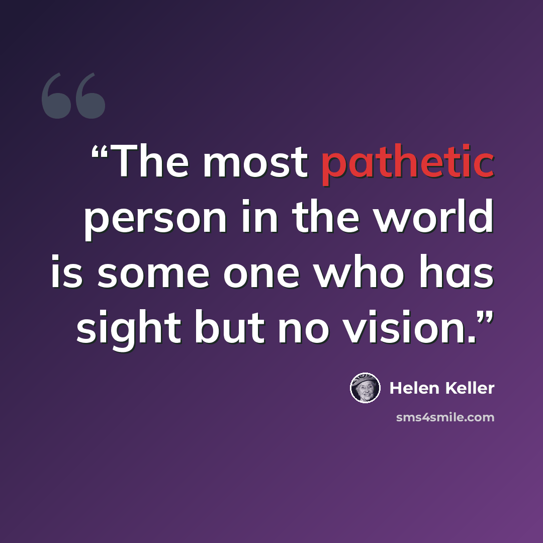 “The most pathetic person in the world is some one who has sight but no vision.” quote by Helen Keller