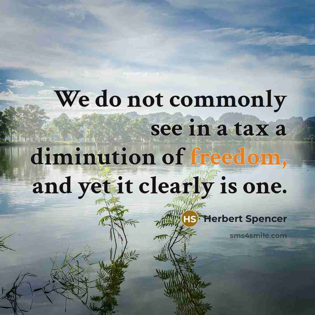 “We do not commonly see in a tax a diminution of freedom, and yet it clearly is one.” quote by Herbert Spencer