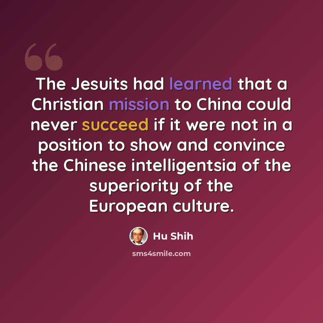 “The Jesuits had learned that a Christian mission to China could never succeed if it were not in a position to show and convince the Chinese intelligentsia of the superiority of the European culture.” quote by Hu Shih