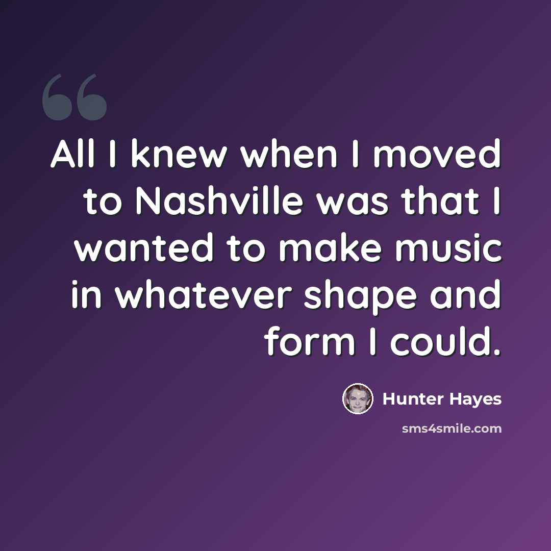 “All I knew when I moved to Nashville was that I wanted to make music in whatever shape and form I could.” quote by Hunter Hayes