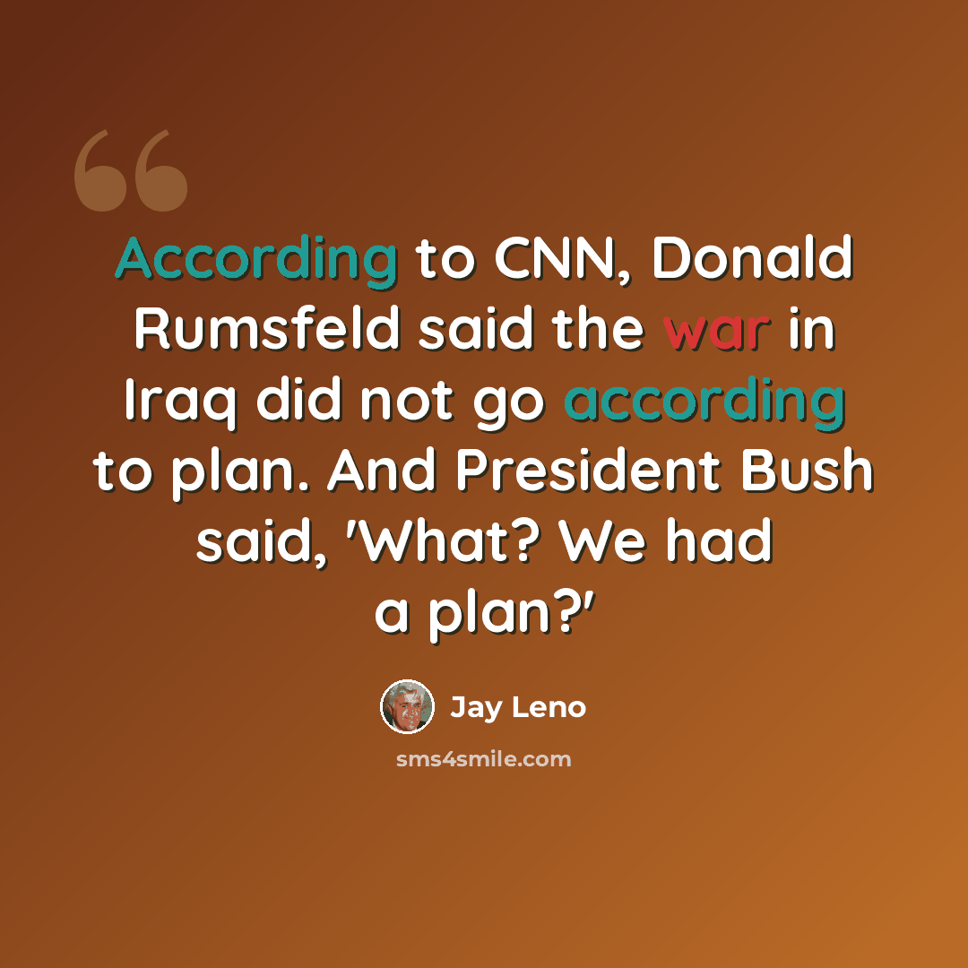 “According to CNN, Donald Rumsfeld said the war in Iraq did not go according to plan. And President Bush said, 'What? We had a plan?'” quote by Jay Leno