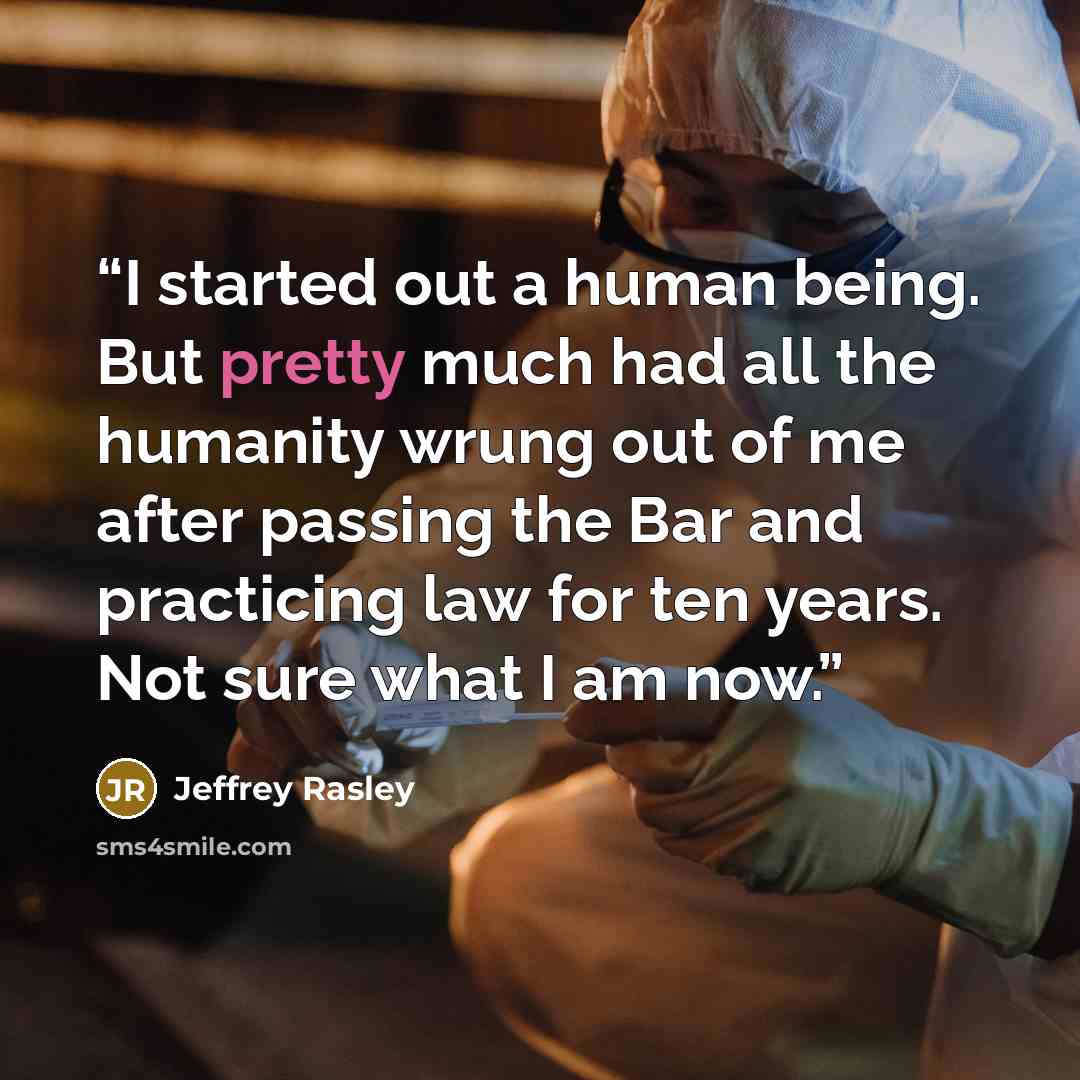 “I started out a human being. But pretty much had all the humanity wrung out of me after passing the Bar and practicing law for ten years. Not sure what I am now.” quote by Jeffrey Rasley
