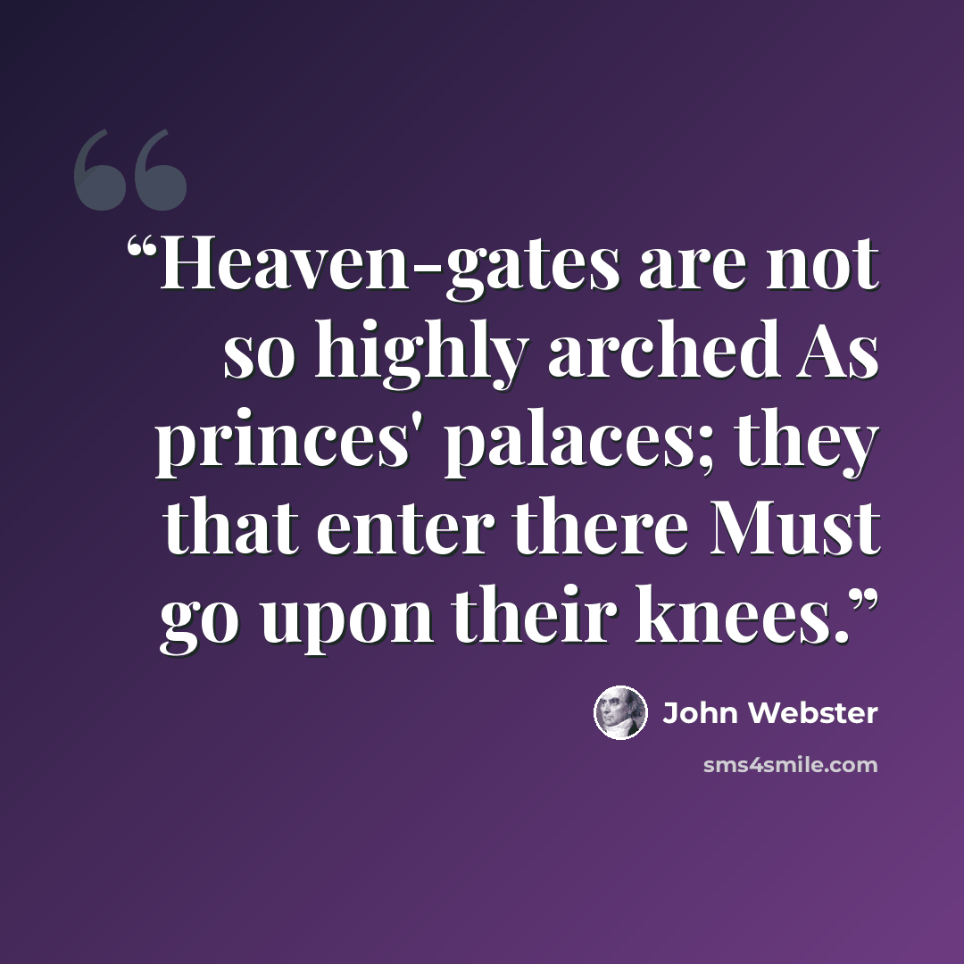 “Heaven-gates are not so highly arched As princes' palaces; they that enter there Must go upon their knees.” quote by John Webster