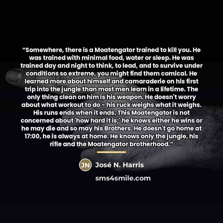“Somewhere, there is a Moatengator trained to kill you. He was trained with minimal food, water or sleep. He was trained day and night to think, to lead, and to survive under conditions so extreme, you might find them comical. He learned more about himself and camaraderie on his first trip into the…” quote by José N. Harris