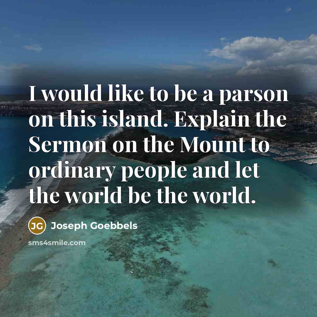 “I would like to be a parson on this island. Explain the Sermon on the Mount to ordinary people and let the world be the world.” quote by Joseph Goebbels