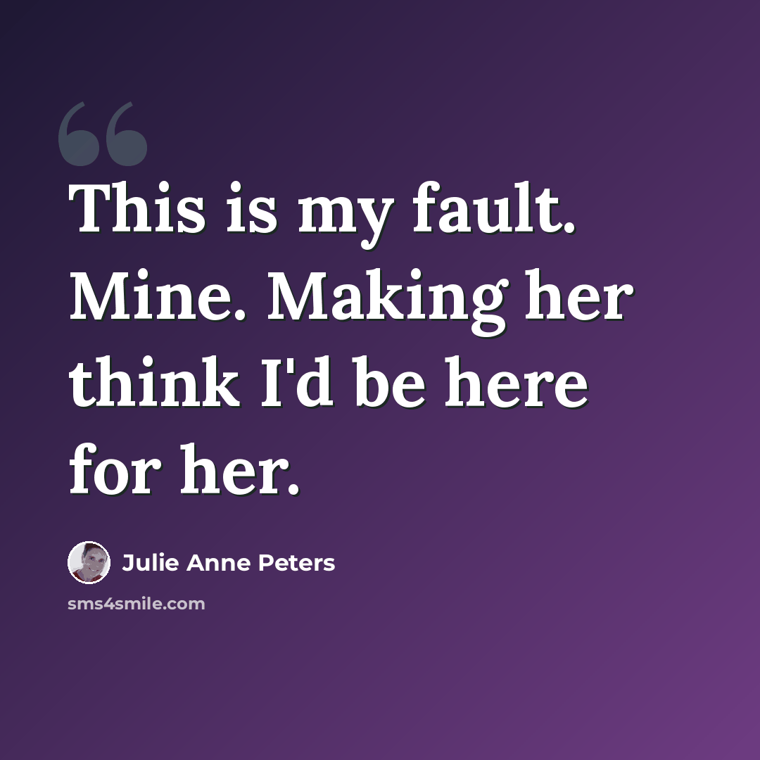 “This is my fault. Mine. Making her think I'd be here for her.” quote by Julie Anne Peters