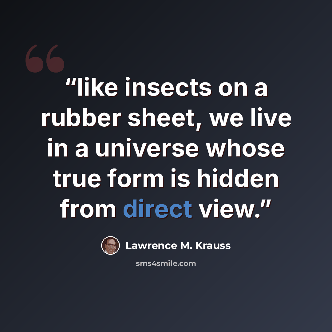 “like insects on a rubber sheet, we live in a universe whose true form is hidden from direct view.” quote by Lawrence M. Krauss