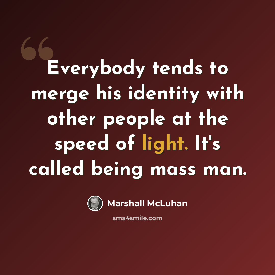 “Everybody tends to merge his identity with other people at the speed of light. It's called being mass man.” quote by Marshall McLuhan