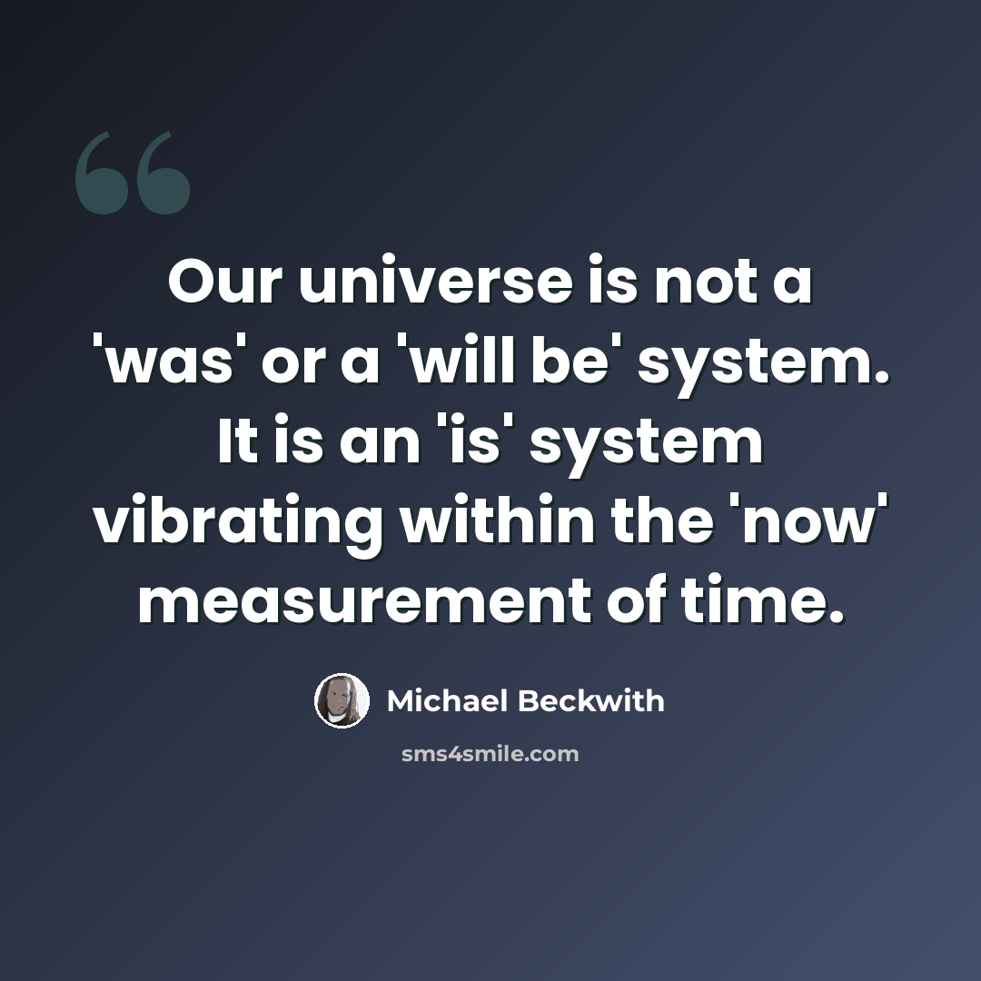 “Our universe is not a 'was' or a 'will be' system. It is an 'is' system vibrating within the 'now' measurement of time.” quote by Michael Beckwith