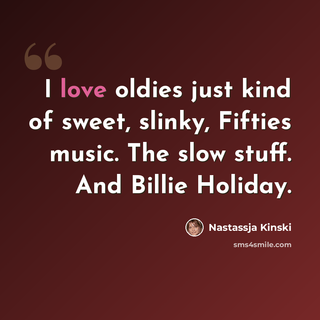 “I love oldies just kind of sweet, slinky, Fifties music. The slow stuff. And Billie Holiday.” quote by Nastassja Kinski