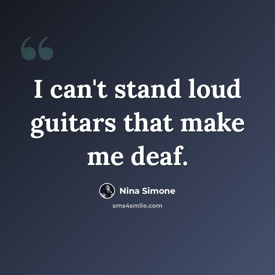 “I can't stand loud guitars that make me deaf.” quote by Nina Simone