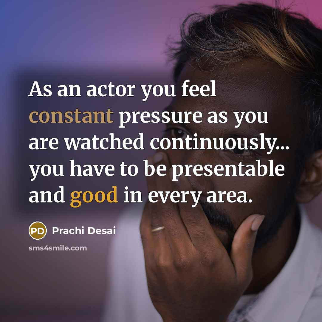 “As an actor you feel constant pressure as you are watched continuously... you have to be presentable and good in every area.” quote by Prachi Desai
