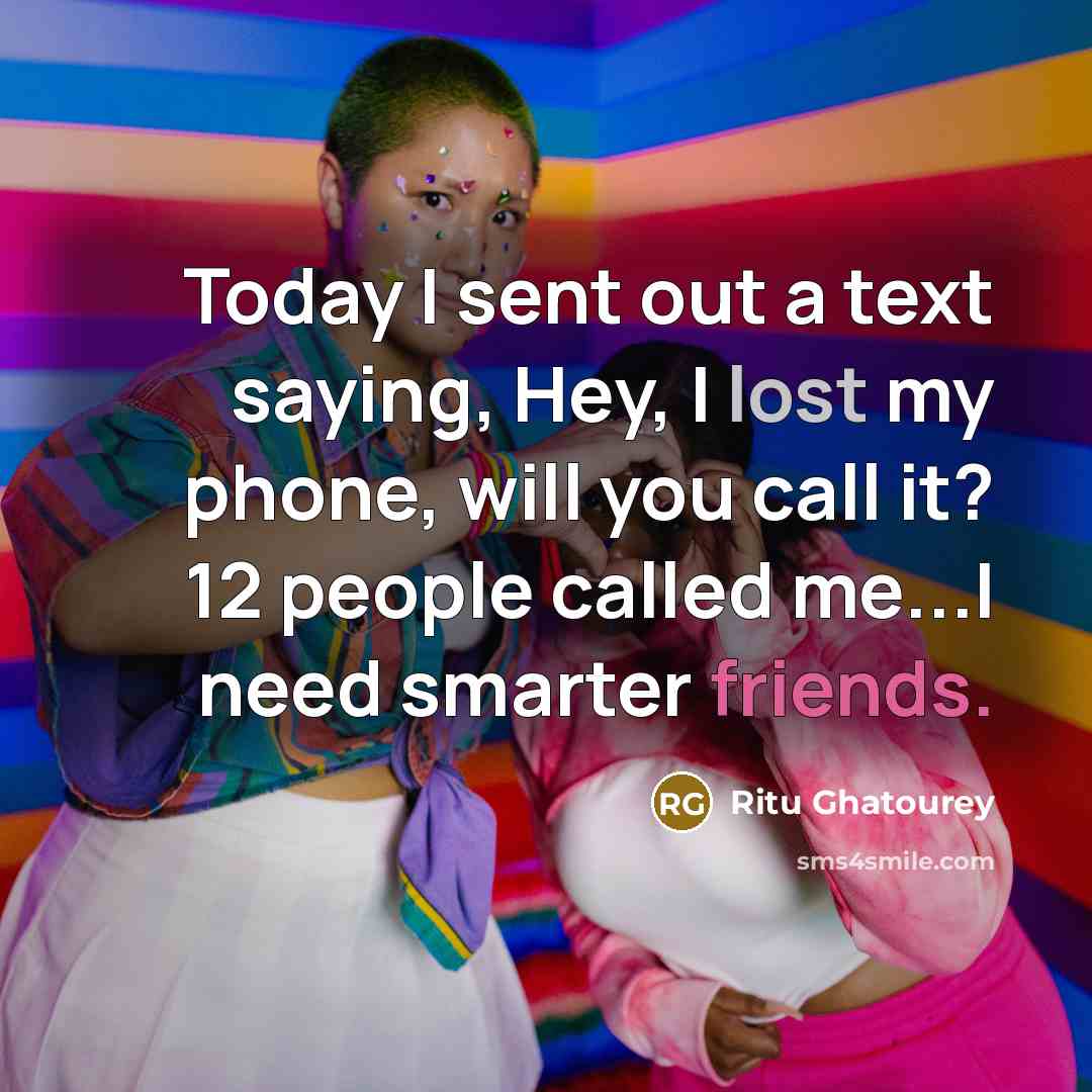 “Today I sent out a text saying, Hey, I lost my phone, will you call it? 12 people called me...I need smarter friends.” quote by Ritu Ghatourey