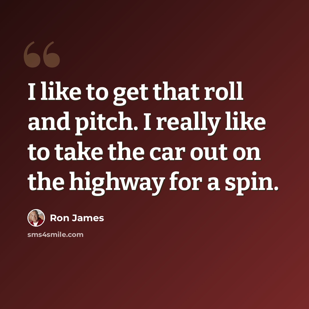 “I like to get that roll and pitch. I really like to take the car out on the highway for a spin.” quote by Ron James